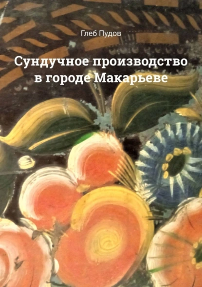 Обложка книги Сундучное производство в городе Макарьеве, Глеб Пудов