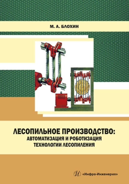 Лесопильное производство: автоматизация и роботизация технологии лесопиления (М. А. Блохин). 2022г. 