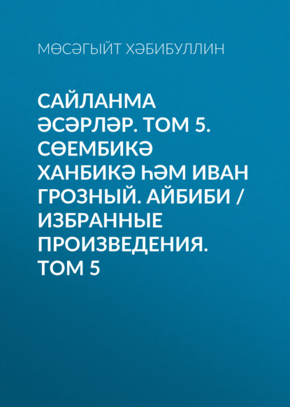 Сайланма әсәрләр. Том 5. Сөембикә ханбикә һәм Иван Грозный. Айбиби / Избранные произведения. Том 5 (Мусагит Хабибуллин). 1996, 2004г. 