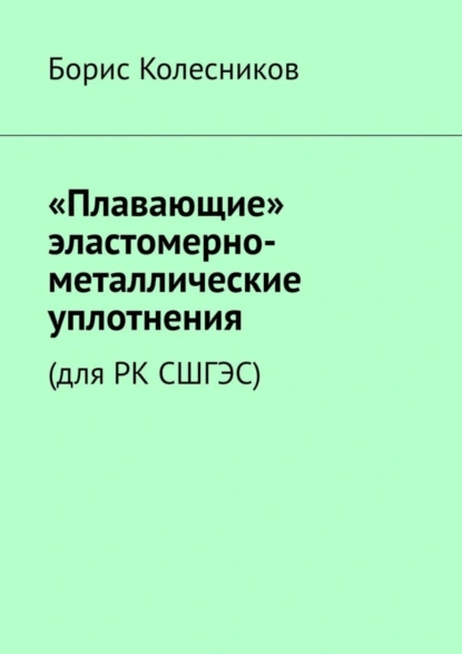 Обложка книги «Плавающие» эластомерно-металлические уплотнения (для РК СШГЭС), Борис Колесников