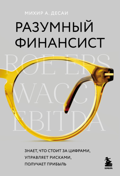 Разумный финансист. Знает, что стоит за цифрами, управляет рисками, получает прибыль (Михир А. Десаи). 2019г. 