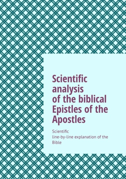 Scientific analysis ofthe biblical Epistles ofthe Apostles. Scientific line-by-line explanation ofthe Bible