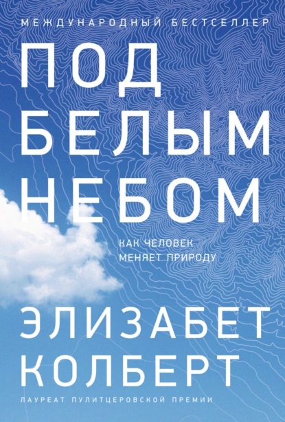 Обложка книги Под белым небом. Как человек меняет природу, Элизабет Колберт