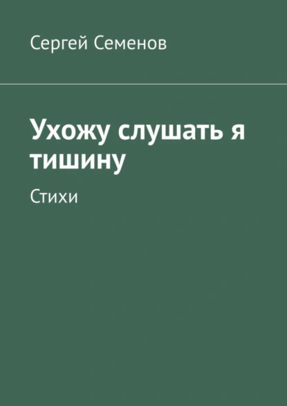 Обложка книги Ухожу слушать я тишину. Стихи, Сергей Семенов