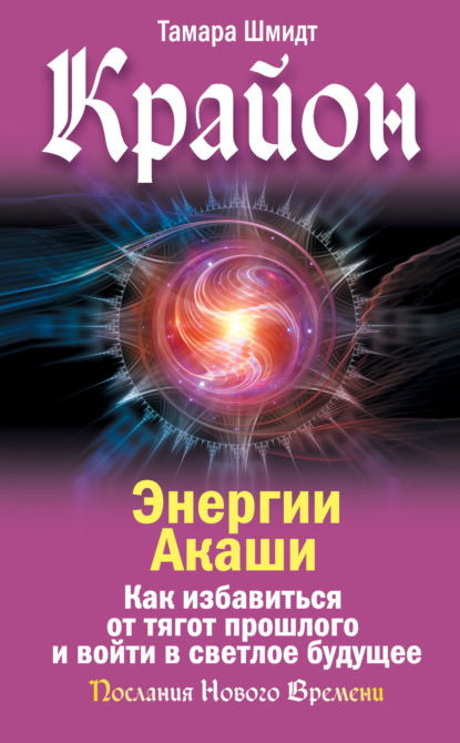 Крайон. Энергии Акаши. Как избавиться от тягот прошлого и войти в светлое будущее (Тамара Шмидт). 2022г. 