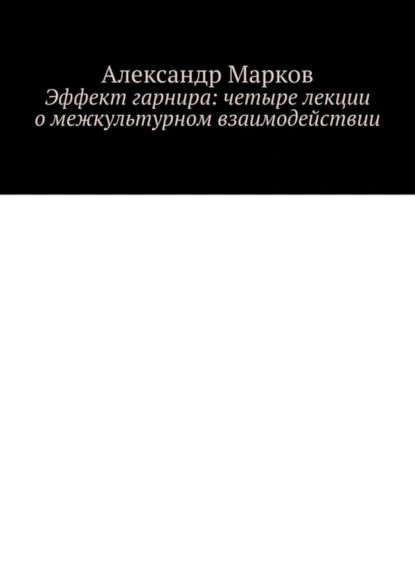 Обложка книги Эффект гарнира: четыре лекции о межкультурном взаимодействии, Александр Марков