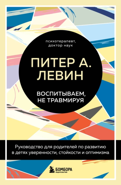 Обложка книги Воспитываем, не травмируя. Руководство для родителей по развитию в детях уверенности, стойкости и оптимизма, Питер А. Левин