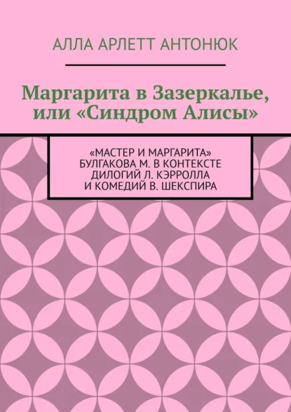 Обложка книги Маргарита в Зазеркалье, или «Синдром Алисы». «Мастер и Маргарита» Булгакова М. в контексте дилогий Л. Кэрролла и комедий В. Шекспира, Алла Арлетт Антонюк
