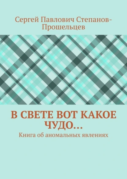 Обложка книги В свете вот какое чудо… Книга об аномальных явлениях, Сергей Павлович Степанов-Прошельцев