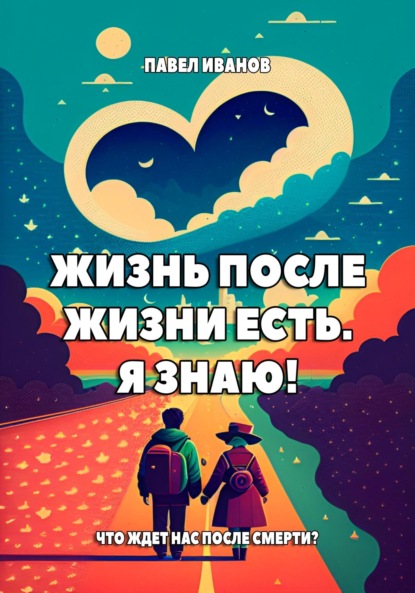 Жизнь после жизни есть. Я знаю! Что ждет нас после смерти? - Павел Иванов