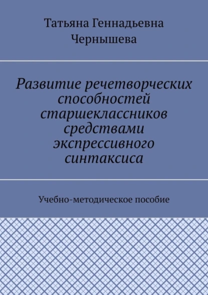 Обложка книги Развитие речетворческих способностей старшеклассников средствами экспрессивного синтаксиса. Учебно-методическое пособие, Татьяна Геннадьевна Чернышева