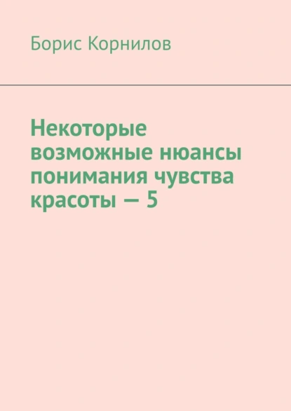 Обложка книги Некоторые возможные нюансы понимания чувства красоты – 5, Борис Борисович Корнилов