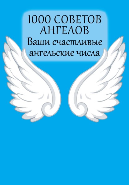 1000 советов Ангелов. Ваши счастливые ангельские числа (Группа авторов). 2007г. 