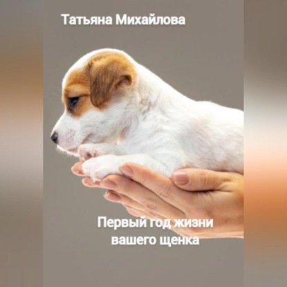 Первый год жизни щенка (Татьяна Михайлова). 2022г. 