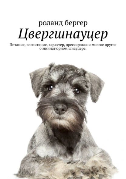 Обложка книги Цвергшнауцер. Питание, воспитание, характер, дрессировка и многое другое о миниатюрном шнауцере, Роланд Бергер