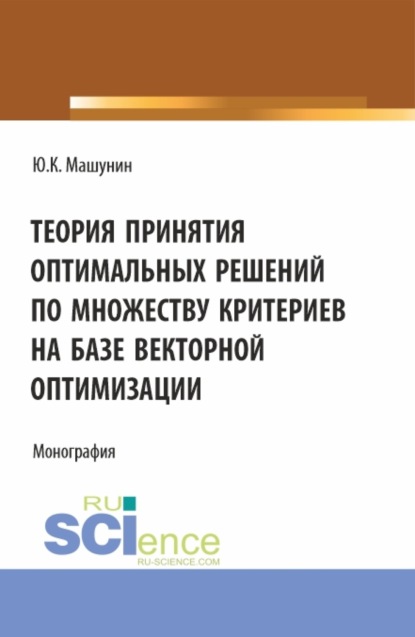 Теория принятия оптимальных решений по множеству критериев на базе векторной оптимизации. (Аспирантура, Магистратура). Монография. - Юрий Константинович Машунин