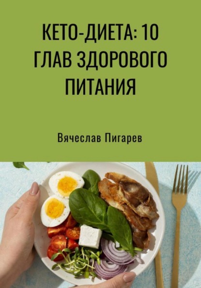 Кето-диета: 10 глав здорового питания (Вячеслав Пигарев). 2023г. 