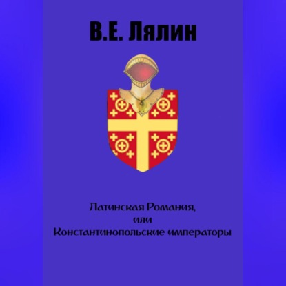 Аудиокнига Вячеслав Егорович Лялин - Латинская Романия, или Константинопольские императоры