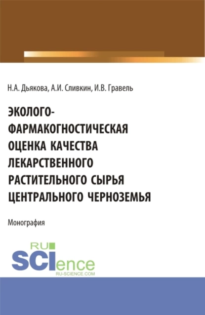 Обложка книги Эколого-фармакогностическая оценка качества лекарственного растительного сырья Центрального Черноземья. (Аспирантура, Ординатура, Специалитет). Монография., Нина Алексеевна Дьякова