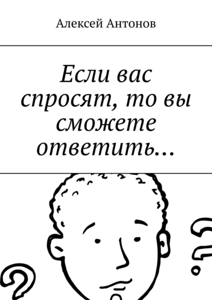 Обложка книги Если вас спросят, то вы сможете ответить…, Алексей Антонов