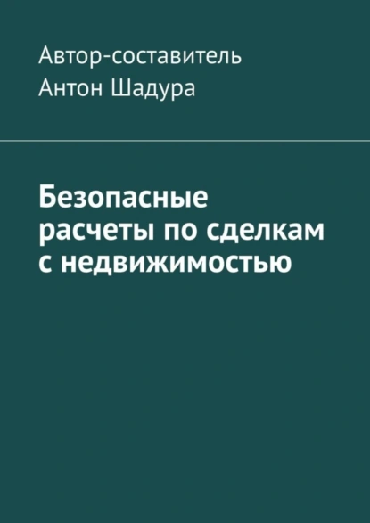 Обложка книги Безопасные расчеты по сделкам с недвижимостью, Антон Анатольевич Шадура