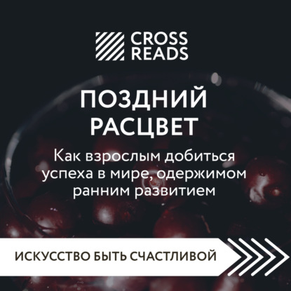 Аудиокнига Саммари книги «Поздний расцвет. Как взрослым добиться успеха в мире, одержимом ранним развитием» ISBN 978-5-04-185229-0