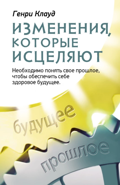 Обложка книги Изменения, которые исцеляют. Необходимо понять свое прошлое, чтобы обеспечить себе здоровое будущее, Генри Клауд