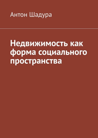 Обложка книги Недвижимость как форма социального пространства, Антон Анатольевич Шадура