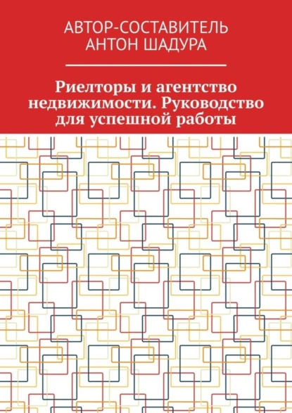 Обложка книги Риелторы и агентство недвижимости. Руководство для успешной работы, Антон Анатольевич Шадура