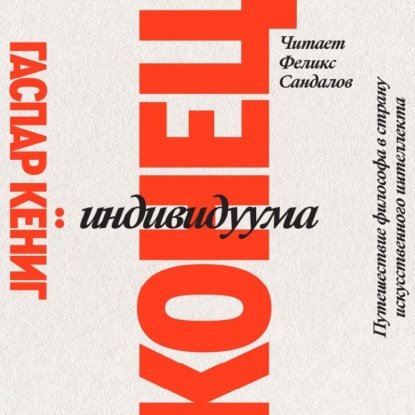 Аудиокнига Конец индивидуума. Путешествие философа в страну искусственного интеллекта ISBN 978-5-6048294-3-1