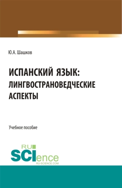 Обложка книги Испанский язык: лингвострановедческие аспекты. (Бакалавриат, Магистратура). Учебное пособие., Юрий Алексеевич Шашков