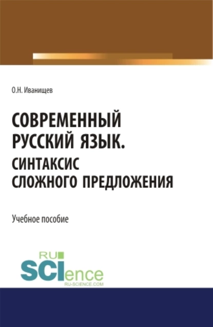 Обложка книги Современный русский язык. Синтаксис сложного предложения. (Аспирантура, Бакалавриат, Магистратура). Учебное пособие., Ольга Николаевна Иванищева