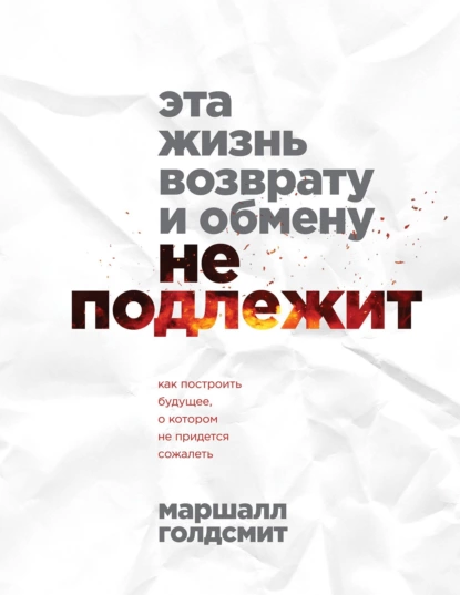 Обложка книги Эта жизнь возврату и обмену не подлежит. Как построить будущее, о котором не придется сожалеть, Маршалл Голдсмит