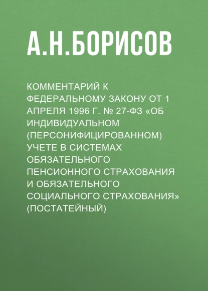 Обложка книги Комментарий к Федеральному закону от 1 апреля 1996 г. № 27-ФЗ «Об индивидуальном (персонифицированном) учете в системах обязательного пенсионного страхования и обязательного социального страхования» (постатейный), А. Н. Борисов