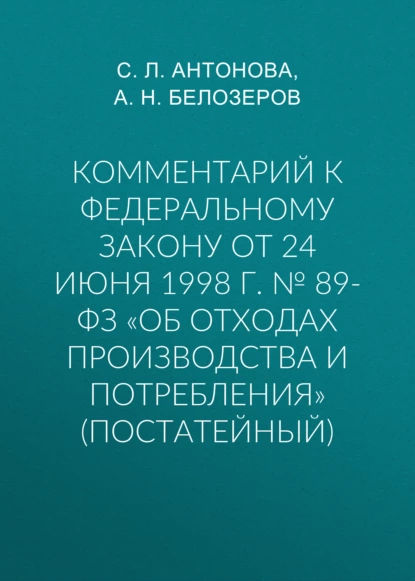 Обложка книги Комментарий к Федеральному закону от 24 июня 1998 г. № 89-ФЗ «Об отходах производства и потребления» (постатейный), С. Л. Антонова