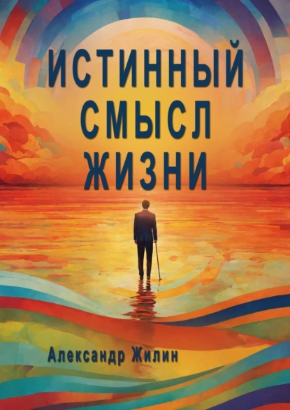 Обложка книги Истинный смысл жизни. Мир внутренних и внешних реальностей, Александр Анатольевич Жилин