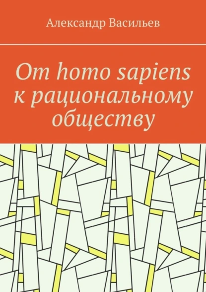 Обложка книги От homo sapiens к рациональному обществу. Очерк оснований социального возвышения в окружающем мире, Александр Васильев