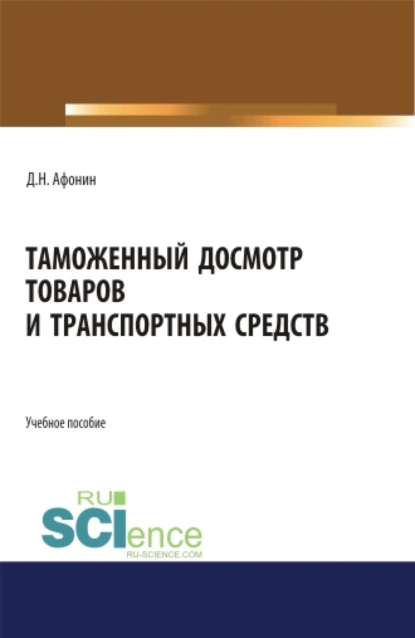 Обложка книги Таможенный досмотр товаров и транспортных средств. (Аспирантура, Бакалавриат, Магистратура). Учебное пособие., Дмитрий Николаевич Афонин