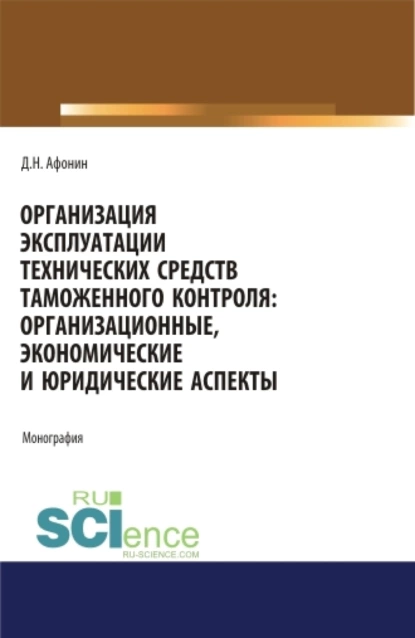 Обложка книги Организация эксплуатации технических средств таможенного контроля: организационные, экономические и юридические аспекты. (Аспирантура, Бакалавриат, Магистратура). Монография., Дмитрий Николаевич Афонин