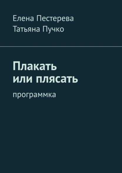 Обложка книги Плакать или плясать. Программка, Елена Пестерева