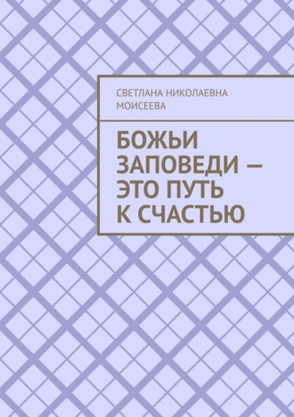 Обложка книги Божьи заповеди – это путь к счастью, Светлана Николаевна Моисеева