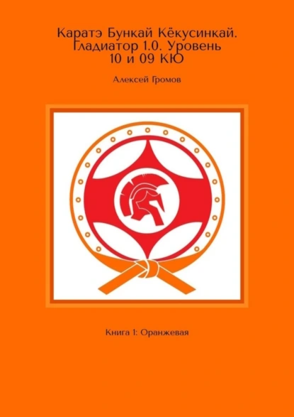 Обложка книги Каратэ Бункай Кёкусинкай. Гладиатор 1.0. Уровень 10 и 09 кю. Книга 1: Оранжевая, Алексей Громов