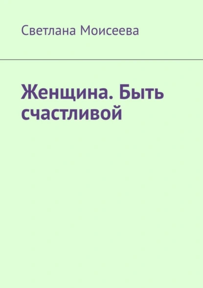 Обложка книги Женщина. Быть счастливой, Светлана Николаевна Моисеева