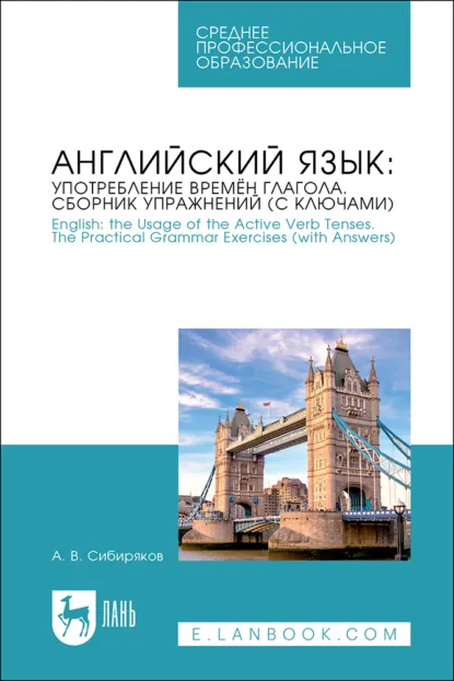 Обложка книги Английский язык: употребление времён глагола. Сборник упражнений (с ключами) / English: the Usage of the Active Verb Tenses. Tye Practical Grammar Exercises (with Answers). Учебное пособие для СПО, А. В. Сибиряков