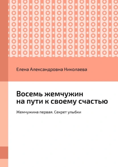 Обложка книги Восемь жемчужин на пути к своему счастью. Жемчужина первая. Секрет улыбки, Елена Александровна Николаева