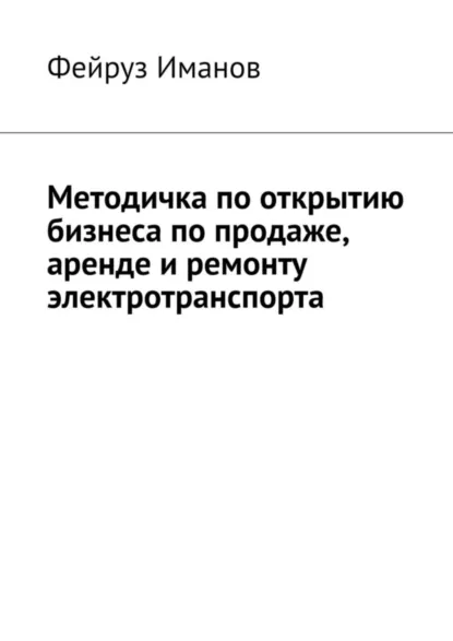 Обложка книги Методичка по открытию бизнеса по продаже, аренде и ремонту электротранспорта, Фейруз Иманов