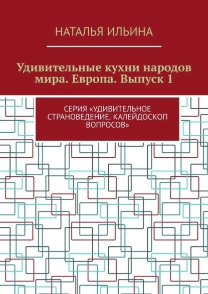 Обложка книги Удивительные кухни народов мира. Европа. Выпуск 1. Серия «Удивительное страноведение. Калейдоскоп вопросов», Наталья Ильина