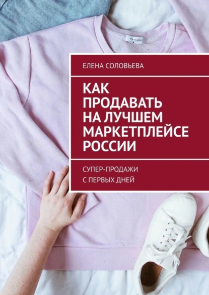 Обложка книги Как продавать на лучшем маркетплейсе России. Супер-продажи с первых дней, Елена Соловьева