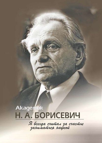 Группа авторов - Академик Н. А. Борисевич. Я всегда считал за счастье заниматься наукой