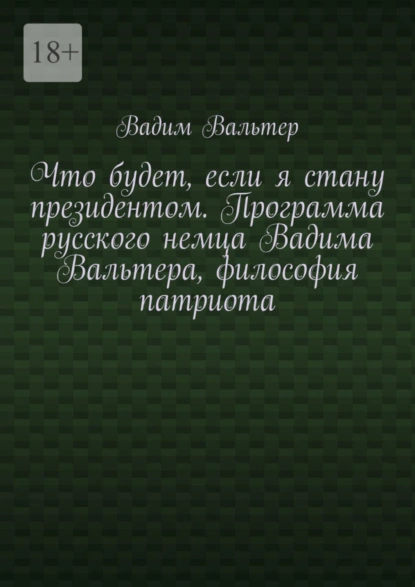 Обложка книги Что будет, если я стану президентом. Программа русского немца Вадима Вальтера, философия патриота, Вадим Вальтер